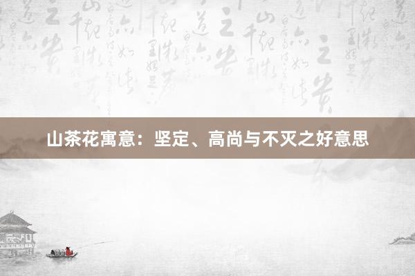 山茶花寓意：坚定、高尚与不灭之好意思
