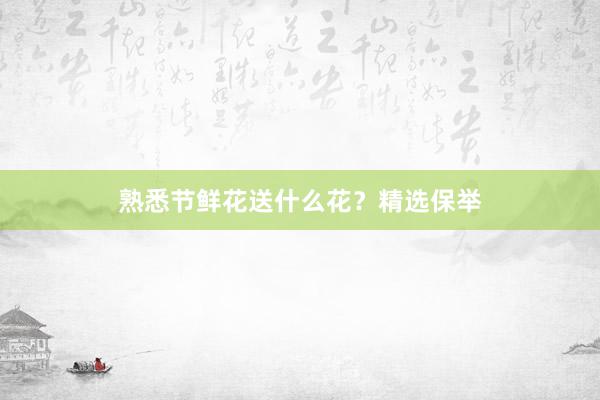 熟悉节鲜花送什么花？精选保举