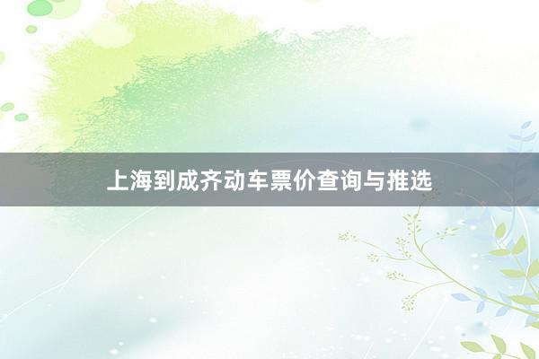 上海到成齐动车票价查询与推选