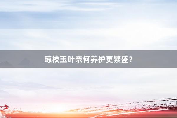 琼枝玉叶奈何养护更繁盛？