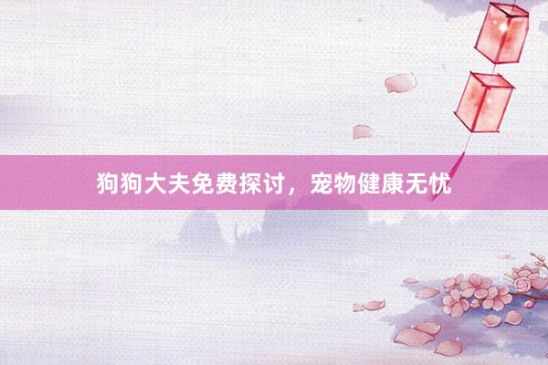 狗狗大夫免费探讨,宠物健康无忧